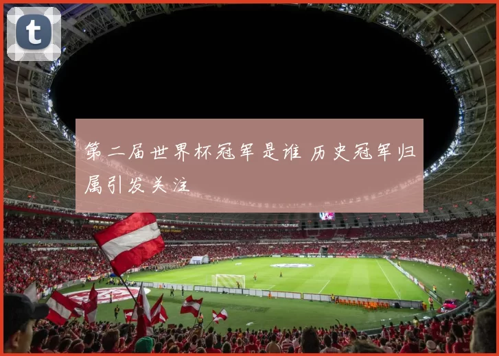 第二届世界杯冠军是谁 历史冠军归属引发关注