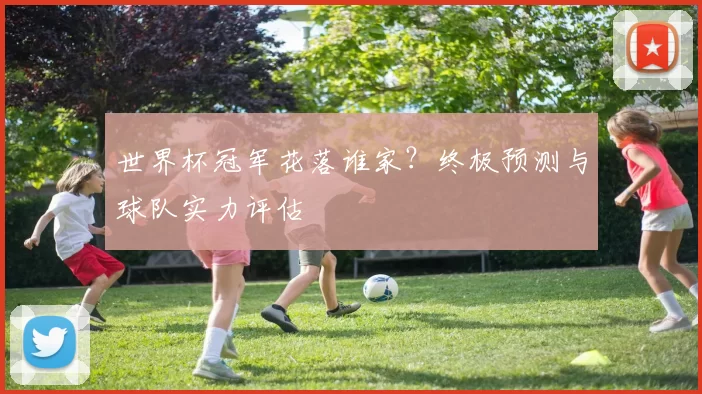 世界杯冠军花落谁家？终极预测与球队实力评估