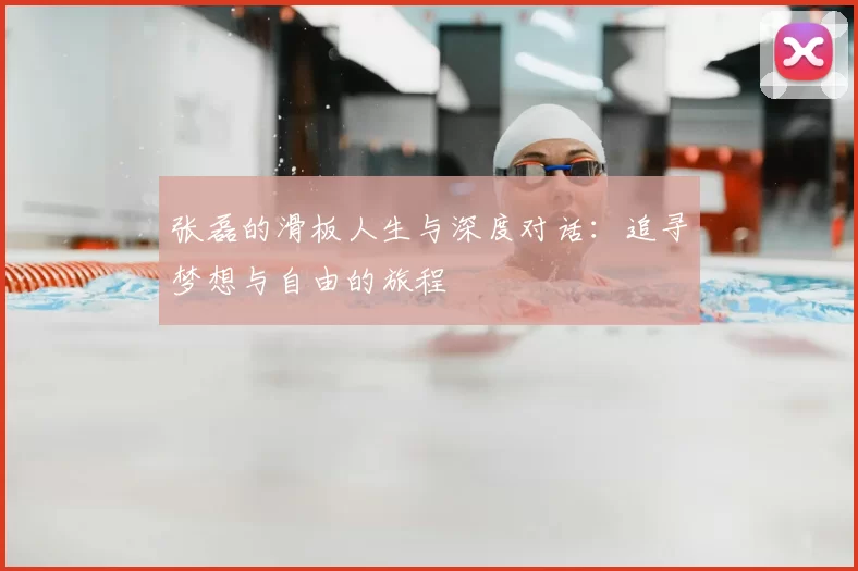 张磊的滑板人生与深度对话:追寻梦想与自由的旅程