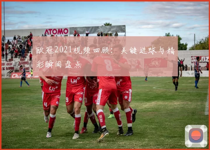 欧冠2021视频回顾:关键进球与精彩瞬间盘点