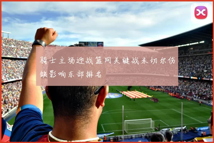 骑士主场迎战篮网关键战米切尔伤缺影响东部排名