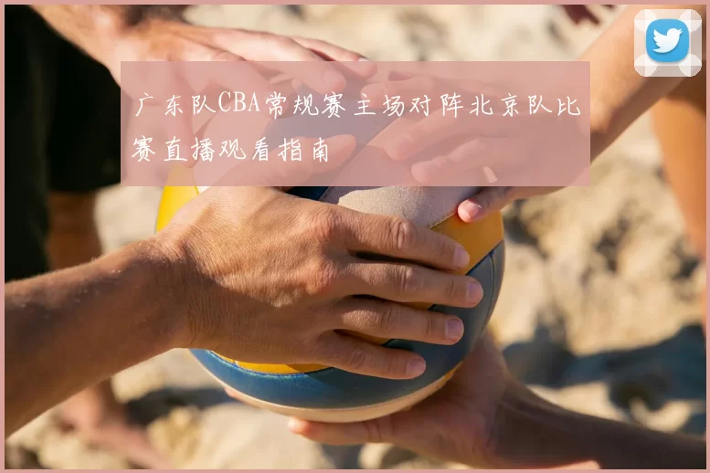 广东队CBA常规赛主场对阵北京队比赛直播观看指南