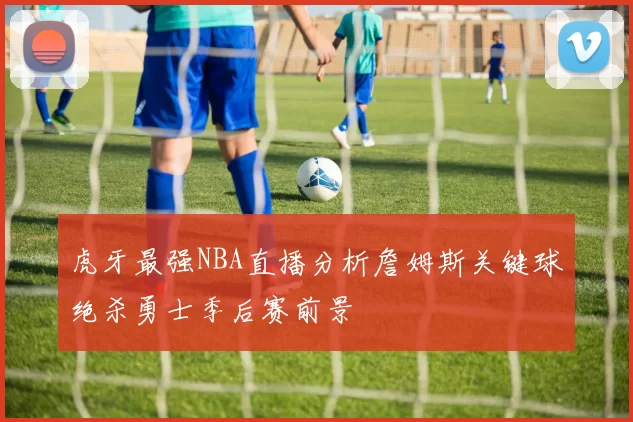 虎牙最强NBA直播分析詹姆斯关键球绝杀勇士季后赛前景