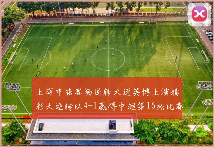 上海申花客场逆转大连英博上演精彩大逆转以4-1赢得中超第16轮比赛