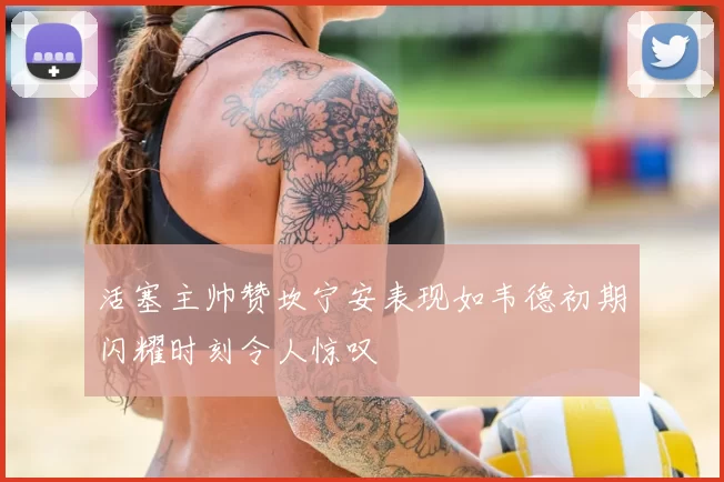 活塞主帅赞坎宁安表现如韦德初期闪耀时刻令人惊叹