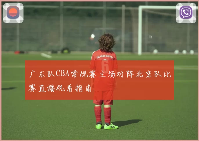 广东队CBA常规赛主场对阵北京队比赛直播观看指南