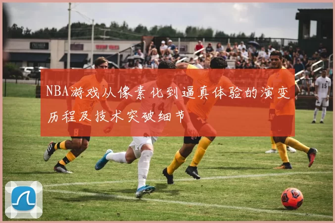NBA游戏从像素化到逼真体验的演变历程及技术突破细节