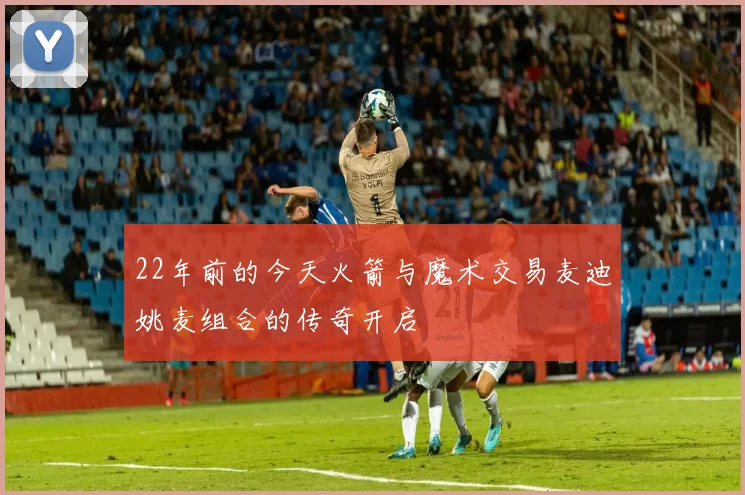 22年前的今天火箭与魔术交易麦迪姚麦组合的传奇开启