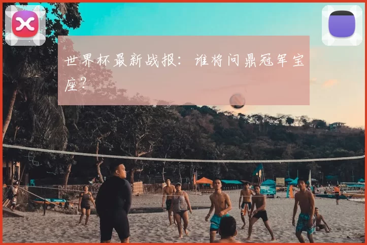世界杯最新战报:谁将问鼎冠军宝座?