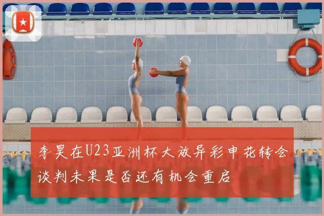 李昊在U23亚洲杯大放异彩申花转会谈判未果是否还有机会重启