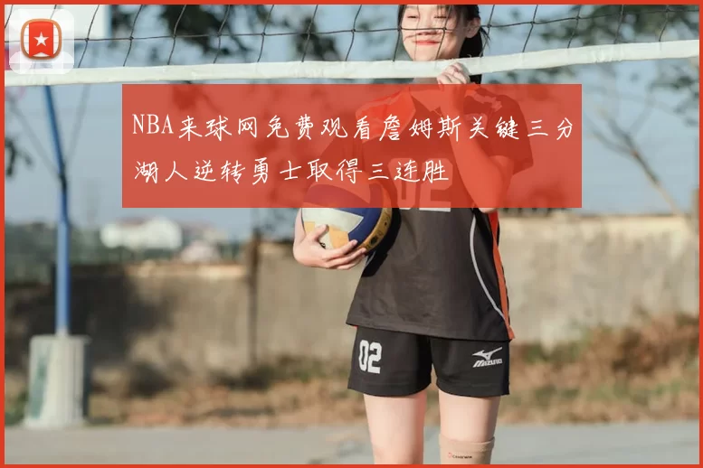 NBA来球网免费观看詹姆斯关键三分湖人逆转勇士取得三连胜