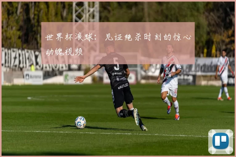 世界杯滚球：见证绝杀时刻的惊心动魄视频