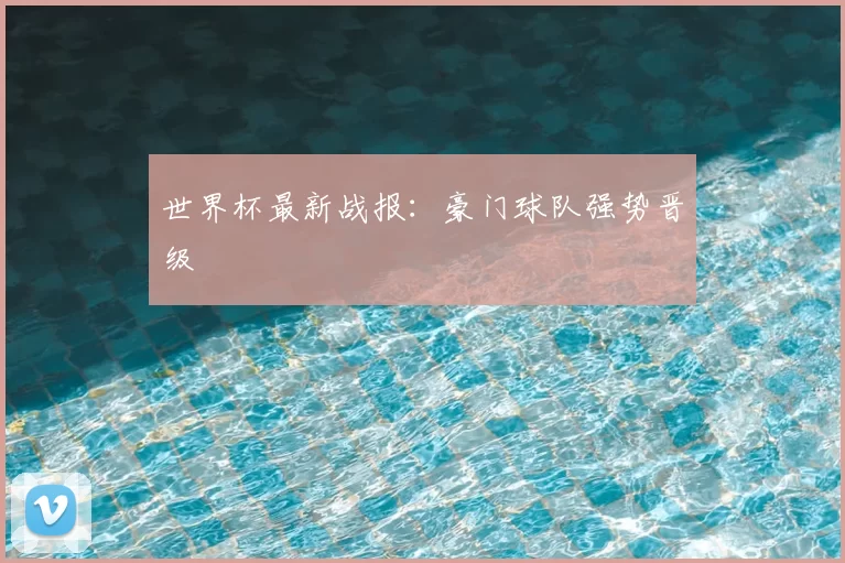 世界杯最新战报:豪门球队强势晋级
