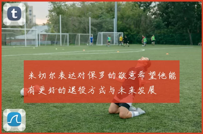 米切尔表达对保罗的敬意希望他能有更好的退役方式与未来发展