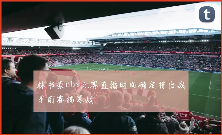 林书豪nba比赛直播时间确定将出战季前赛揭幕战