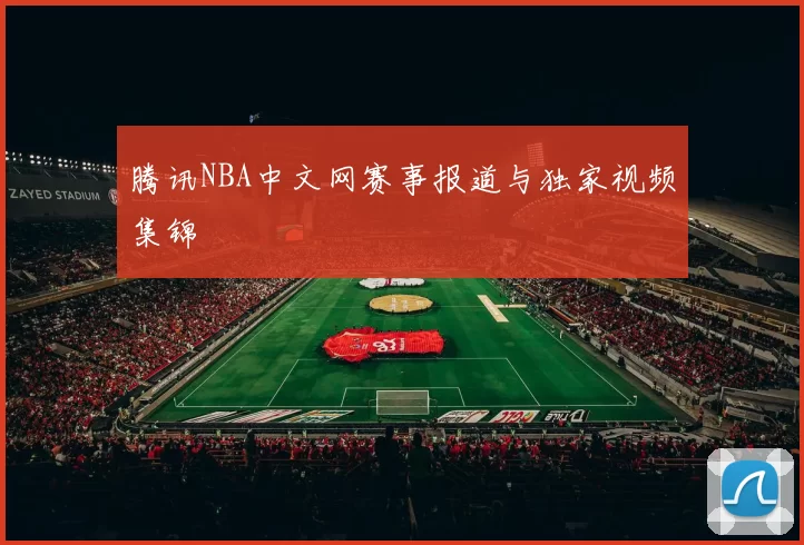 腾讯NBA中文网赛事报道与独家视频集锦