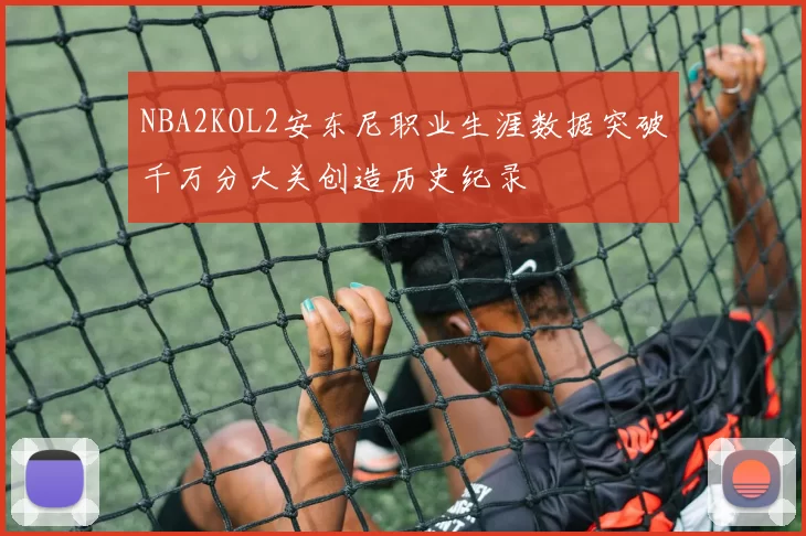 NBA2KOL2安东尼职业生涯数据突破千万分大关创造历史纪录