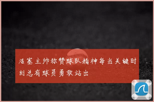 活塞主帅称赞球队精神每当关键时刻总有球员勇敢站出