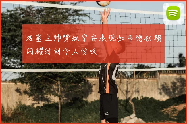 活塞主帅赞坎宁安表现如韦德初期闪耀时刻令人惊叹