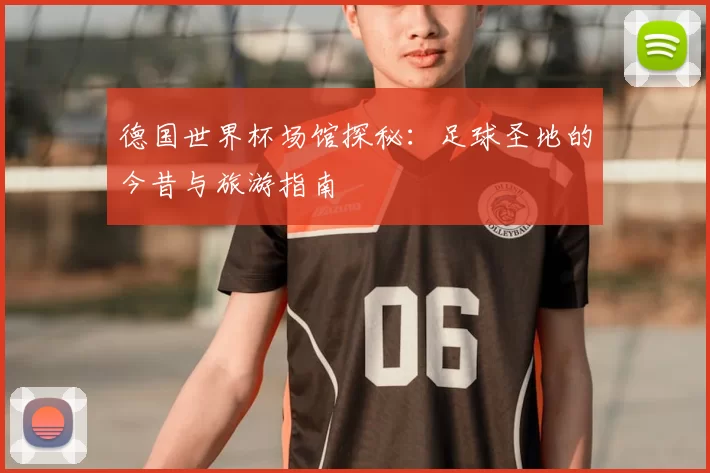 德国世界杯场馆探秘:足球圣地的今昔与旅游指南