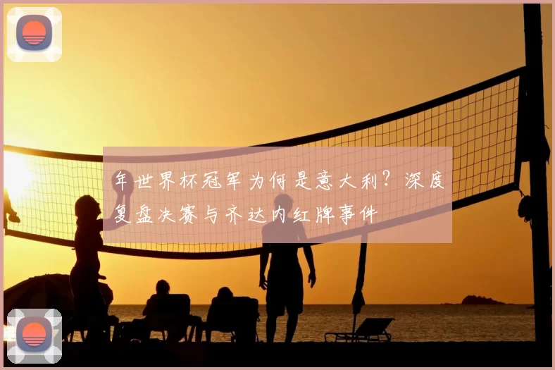 年世界杯冠军为何是意大利？深度复盘决赛与齐达内红牌事件