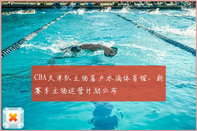CBA天津队主场落户水滴体育馆，新赛季主场运营计划公布