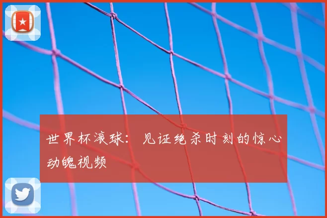 世界杯滚球:见证绝杀时刻的惊心动魄视频