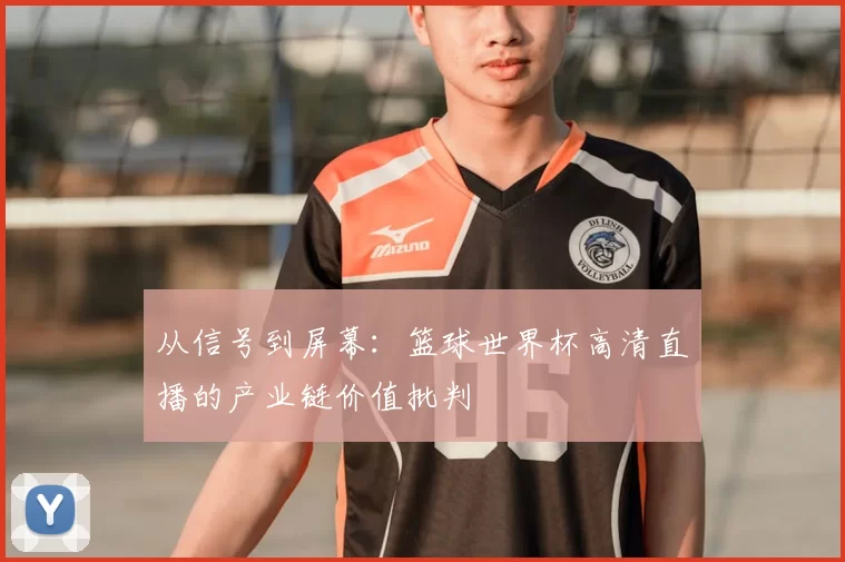 从信号到屏幕：篮球世界杯高清直播的产业链价值批判