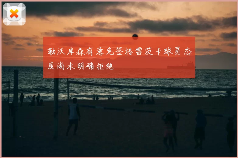 勒沃库森有意免签格雷茨卡球员态度尚未明确拒绝