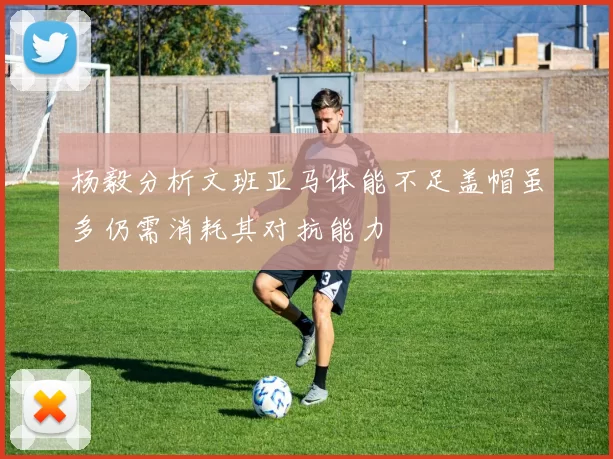 杨毅分析文班亚马体能不足盖帽虽多仍需消耗其对抗能力
