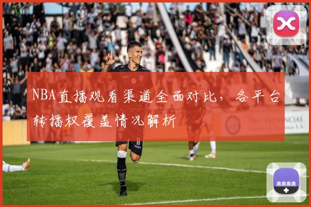 NBA直播观看渠道全面对比,各平台转播权覆盖情况解析