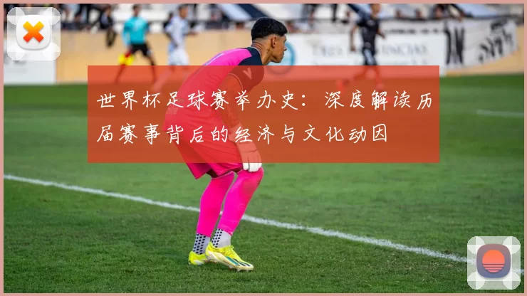 世界杯足球赛举办史：深度解读历届赛事背后的经济与文化动因