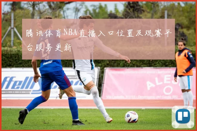 腾讯体育NBA直播入口位置及观赛平台服务更新