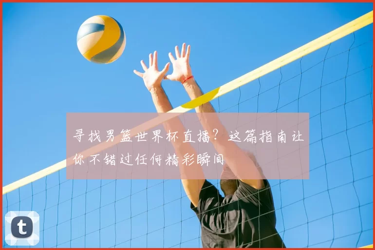 寻找男篮世界杯直播？这篇指南让你不错过任何精彩瞬间