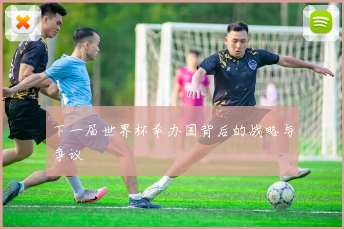 下一届世界杯举办国背后的战略与争议