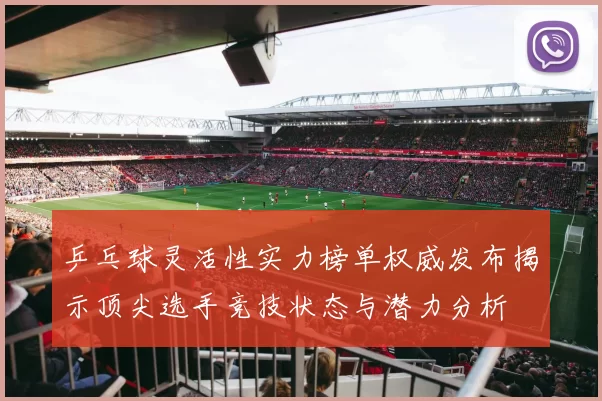 乒乓球灵活性实力榜单权威发布揭示顶尖选手竞技状态与潜力分析