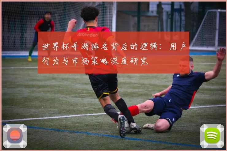 世界杯手游排名背后的逻辑：用户行为与市场策略深度研究