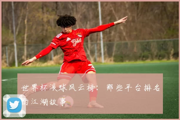 世界杯滚球风云榜：那些平台排名的江湖故事