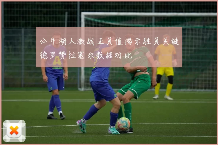 公牛湖人激战正负值揭示胜负关键德罗赞拉塞尔数据对比