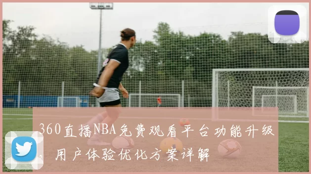 360直播NBA免费观看平台功能升级,用户体验优化方案详解