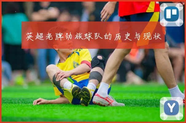 英超老牌劲旅球队的历史与现状