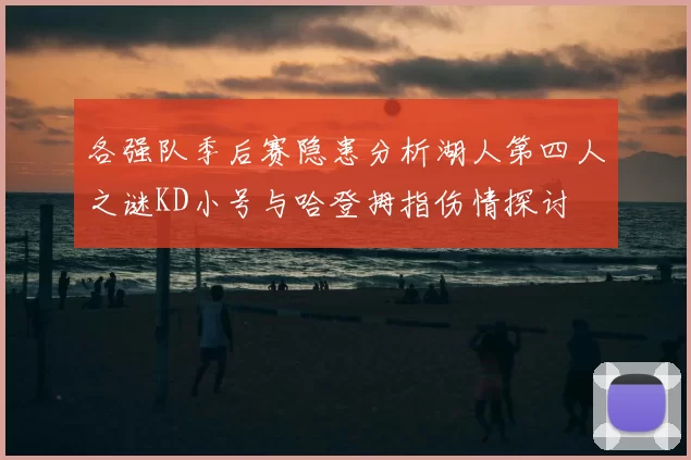各强队季后赛隐患分析湖人第四人之谜KD小号与哈登拇指伤情探讨