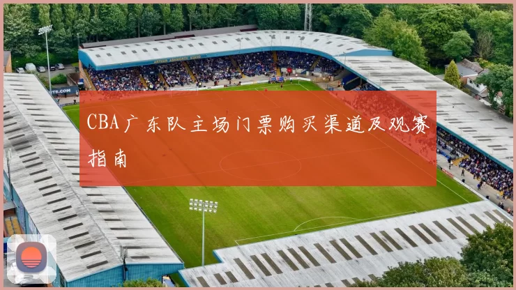CBA广东队主场门票购买渠道及观赛指南