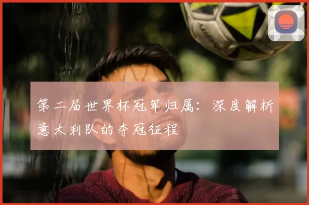 第二届世界杯冠军归属：深度解析意大利队的夺冠征程