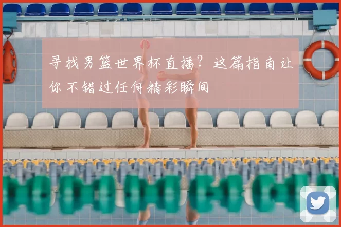 寻找男篮世界杯直播？这篇指南让你不错过任何精彩瞬间