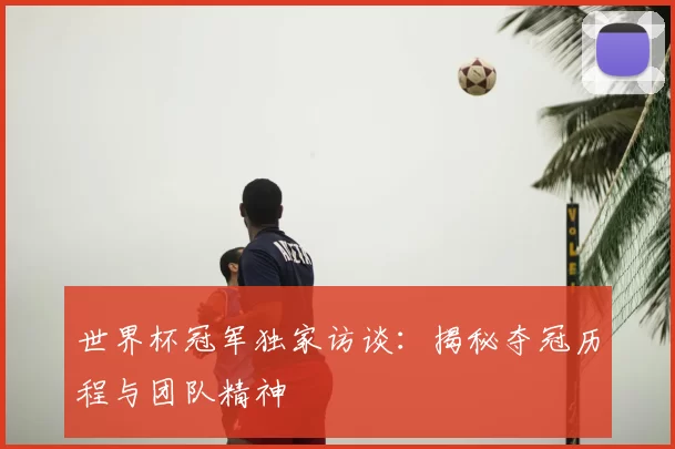 世界杯冠军独家访谈:揭秘夺冠历程与团队精神