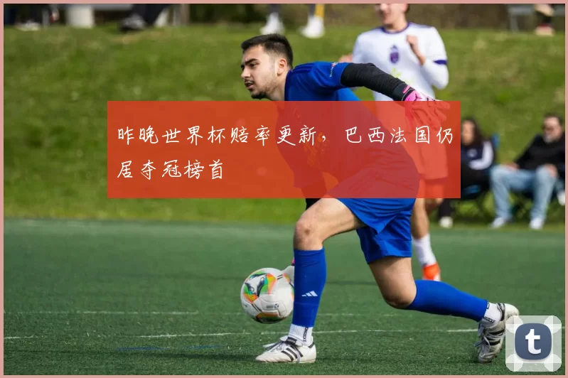 昨晚世界杯赔率更新，巴西法国仍居夺冠榜首