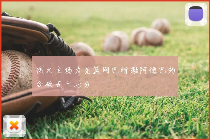 热火主场力克篮网巴特勒阿德巴约合砍五十七分