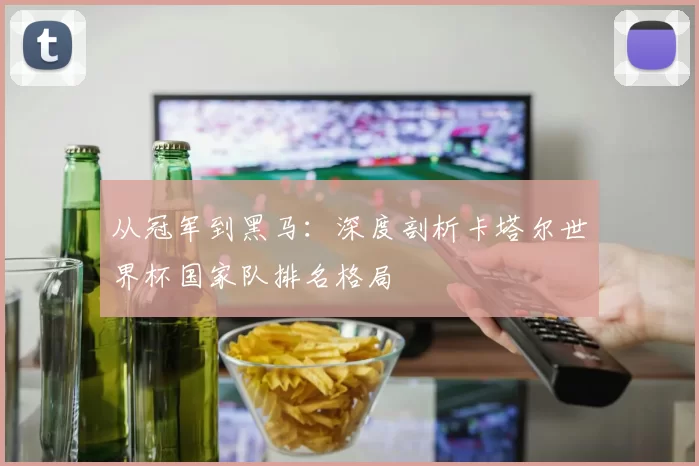 从冠军到黑马:深度剖析卡塔尔世界杯国家队排名格局