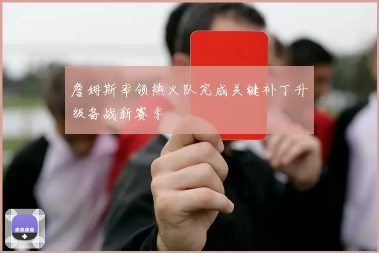 詹姆斯率领热火队完成关键补丁升级备战新赛季